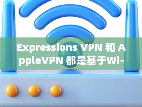 Expressions VPN 和 AppleVPN 都是基于Wi-Fi 的VPN服务，但它们在功能和使用方式上有所不同。以下是关于它们的使用指南