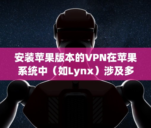 安装苹果版本的VPN在苹果系统中（如Lynx）涉及多步骤，包括下载、安装和配置。以下是一个清晰的步骤指南