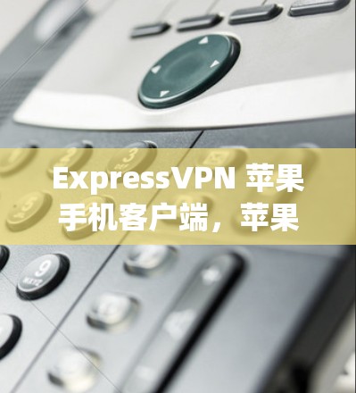 ExpressVPN 苹果手机客户端，苹果用户必选的网络VPN选择