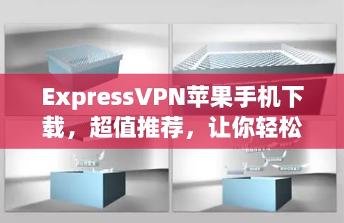ExpressVPN苹果手机下载，超值推荐，让你轻松应对网络威胁