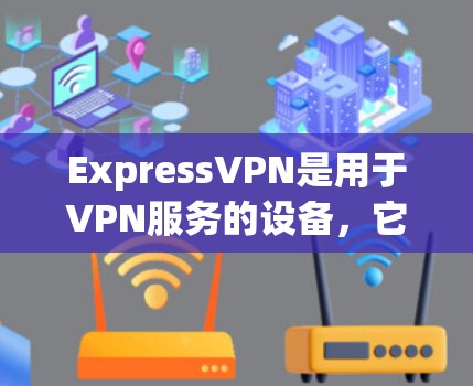 ExpressVPN是用于VPN服务的设备,它支持多种VPN服务,如VPC、SBC、VBN等。以下是使用ExpressVPN的教程,分为几个步骤