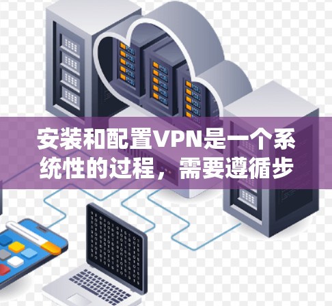 安装和配置VPN是一个系统性的过程，需要遵循步骤并进行仔细的检查。以下是一个详细的指南，帮助你顺利地进行安装和配置