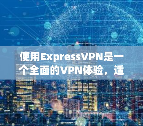 使用ExpressVPN是一个全面的VPN体验，适合个人用户和偶尔的网络用户。以下是一个系统化的指南，帮助您高效地使用ExpressVPN