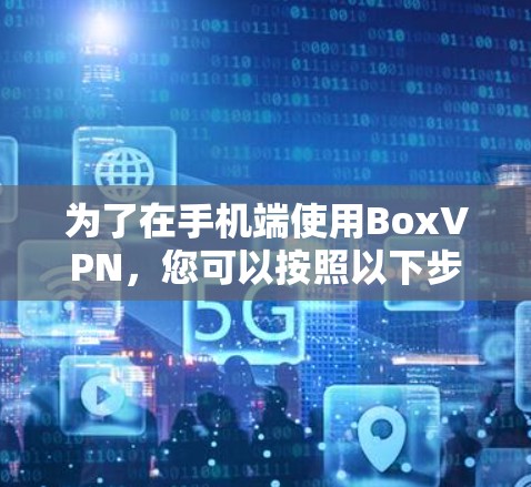 为了在手机端使用BoxVPN,您可以按照以下步骤进行设置 为了在手机端使用BoxVPN,您可以按照以下步骤进行设置