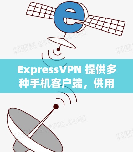 ExpressVPN 提供多种手机客户端，供用户下载并使用。这些客户端通常包括以下几种类型