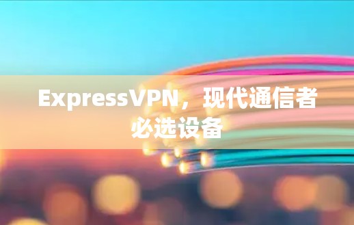 ExpressVPN,现代通信者必选设备