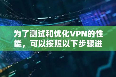 为了测试和优化VPN的性能,可以按照以下步骤进行 为了测试和优化VPN的性能,可以按照以下步骤进行
