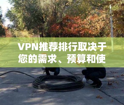 VPN推荐排行取决于您的需求、预算和使用习惯。以下是一些常见的VPN推荐平台及其特点，供您参考