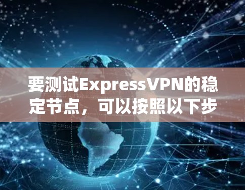 要测试ExpressVPN的稳定节点，可以按照以下步骤进行