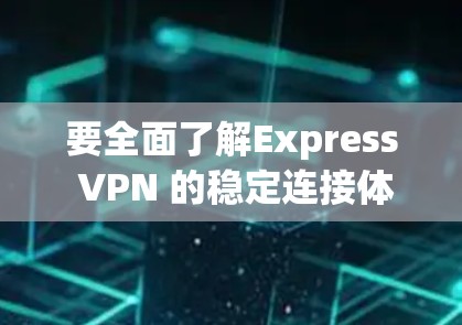 要全面了解Express VPN 的稳定连接体验，可以按照以下步骤进行