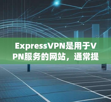 ExpressVPN是用于VPN服务的网站，通常提供速度快、安全可靠的网络连接。如果用户遇到了表达VPN使用中的问题，以下是一些常见的问题和解决方法