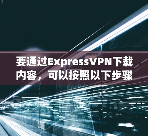 要通过ExpressVPN下载内容，可以按照以下步骤进行