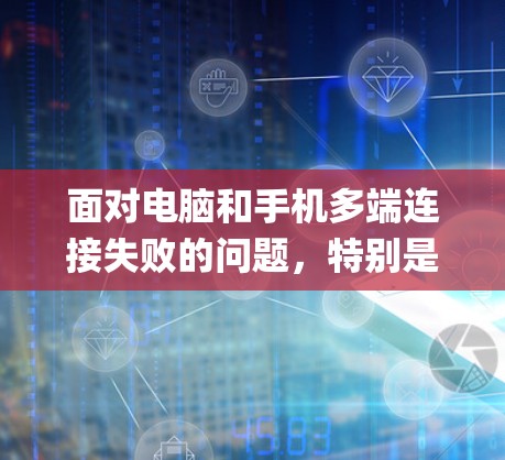 面对电脑和手机多端连接失败的问题，特别是与ExpressVPN连接，可以按照以下步骤系统性地解决
