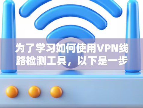 为了学习如何使用VPN线路检测工具，以下是一步步的指南
