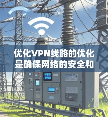 优化VPN线路的优化是确保网络的安全和稳定的重要步骤。以下是一些优化VPN线路的方法和技巧