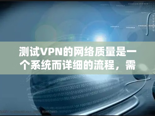 测试VPN的网络质量是一个系统而详细的流程，需要考虑多个因素以确保数据安全和网络稳定性。以下是一个系统的步骤指南，帮助您有效地测试VPN的网络质量
