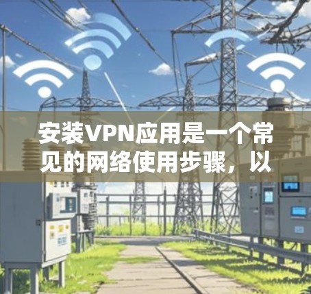 安装VPN应用是一个常见的网络使用步骤，以下是一步步的指南，帮助你顺利完成安装和连接