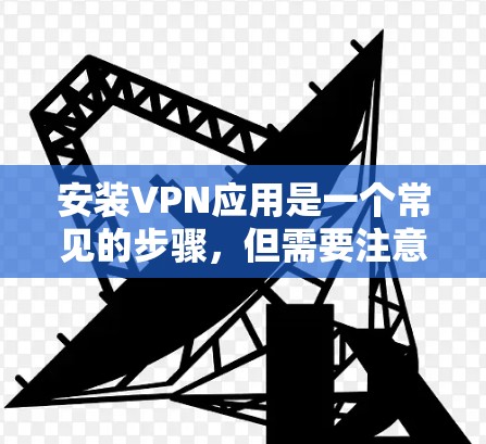 安装VPN应用是一个常见的步骤，但需要注意以下几点