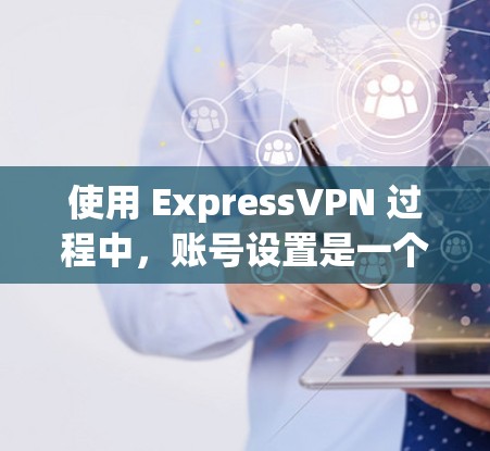 使用 ExpressVPN 过程中，账号设置是一个非常重要的步骤。以下是一套详细的 ExpressVPN账号设置教程，帮助你顺利设置账号并使用服务