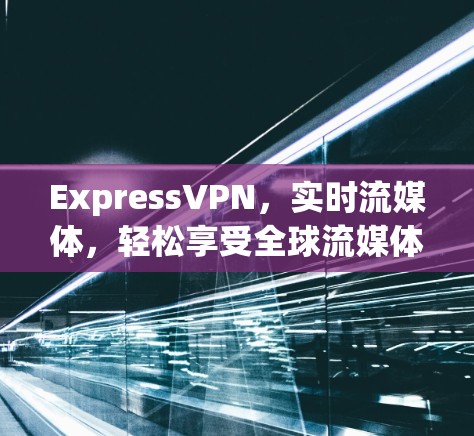 ExpressVPN，实时流媒体，轻松享受全球流媒体