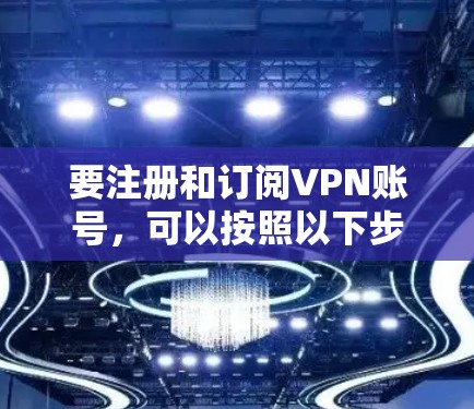 要注册和订阅VPN账号，可以按照以下步骤进行