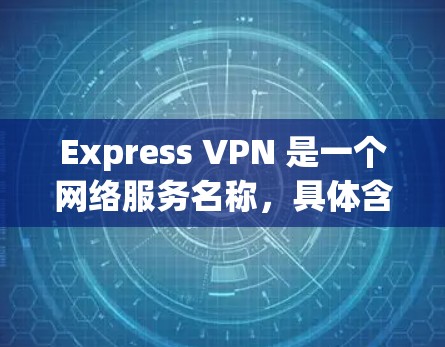 Express VPN 是一个网络服务名称，具体含义可能因平台而异。在不同的平台中，Express VPN 的定义和功能可能会有所不同。以下是一些常见的解释