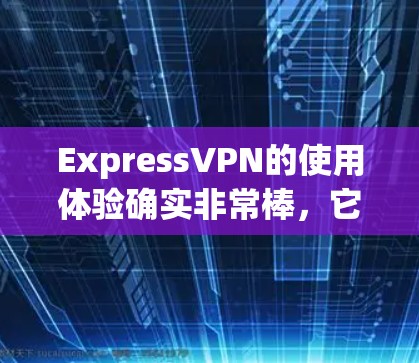 ExpressVPN的使用体验确实非常棒，它不仅提供了高安全性、低延迟和 easy to use 的服务，而且价格也很实惠。以下是一些真实使用体验的详细描述