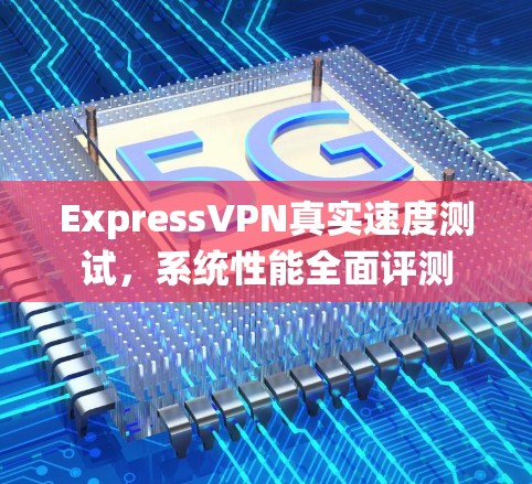 ExpressVPN真实速度测试，系统性能全面评测