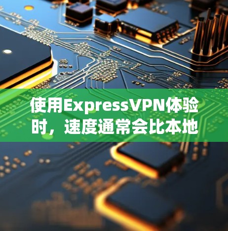使用ExpressVPN体验时，速度通常会比本地网络快，但实际运行速度可能会因多种因素而有所差异。以下是一些可能影响速度的因素，以及ExpressVPN在实际中的表现