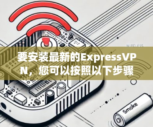 要安装最新的ExpressVPN，您可以按照以下步骤进行