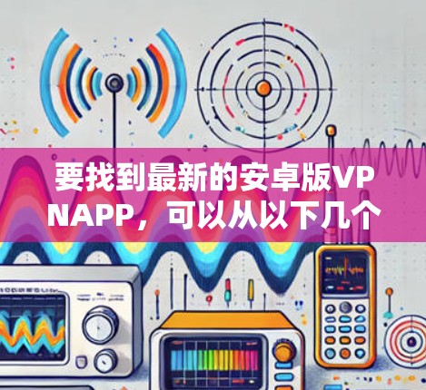 要找到最新的安卓版VPNAPP，可以从以下几个方面考虑