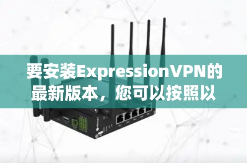 要安装ExpressionVPN的最新版本，您可以按照以下步骤进行