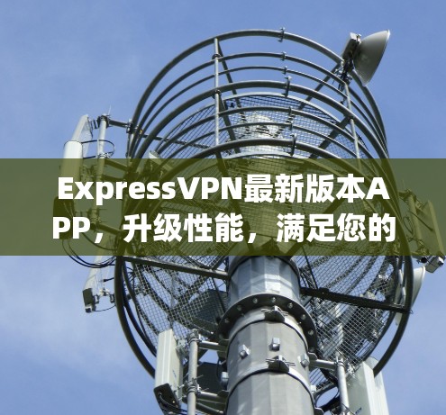 ExpressVPN最新版本APP，升级性能，满足您的VPN需求