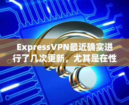 ExpressVPN最近确实进行了几次更新，尤其是在性能、设备检测和隐私保护方面。以下是最新版本的可能更新内容