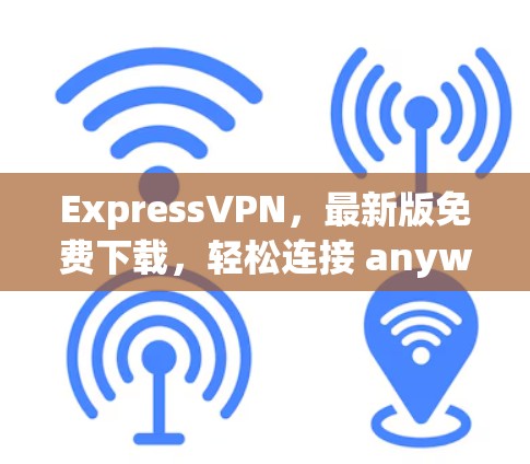 ExpressVPN,最新版免费下载,轻松连接 anywhere ExpressVPN,最新版免费下载,轻松连接 anywhere