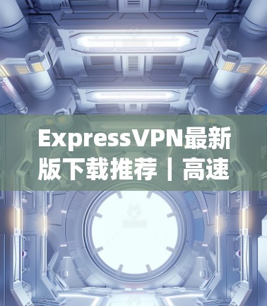 ExpressVPN最新版下载推荐｜高速VPN加速器推荐