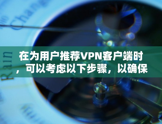 在为用户推荐VPN客户端时，可以考虑以下步骤，以确保推荐既全面又符合用户的需求