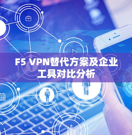 F5 VPN替代方案及企业工具对比分析