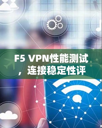 F5 VPN性能测试,连接稳定性评估 F5 VPN性能测试,连接稳定性评估