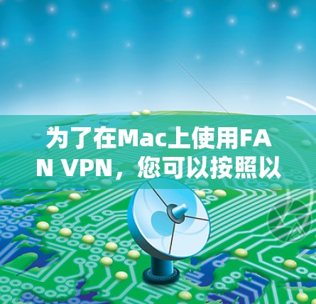 为了在Mac上使用FAN VPN，您可以按照以下步骤进行操作