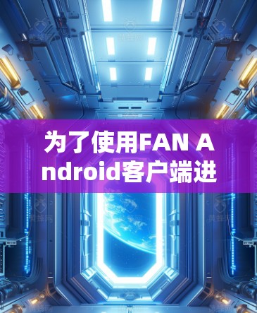 为了使用FAN Android客户端进行手机翻墙，您可以按照以下步骤操作