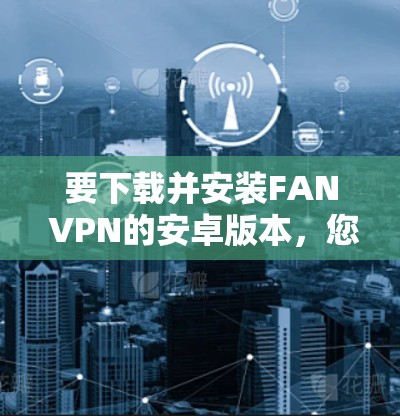 要下载并安装FAN VPN的安卓版本,您可以按照以下步骤进行 要下载并安装FAN VPN的安卓版本,您可以按照以下步骤进行