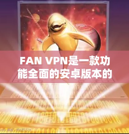FAN VPN是一款功能全面的安卓版本的手机VPN工具，旨在为用户提供安全、便捷的流媒体和文件传输服务。以下是对FAN VPN的详细介绍
