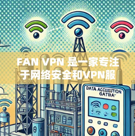 FAN VPN 是一家专注于网络安全和VPN服务的公司，提供多种版本的电脑版 VPN 解决方案。以下是一些关于 FAN VPN 的电脑版的版本信息和特点