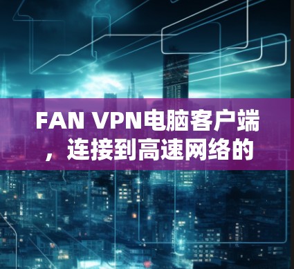 FAN VPN电脑客户端,连接到高速网络的易用方式