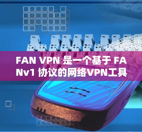 FAN VPN 是一个基于 FANv1 协议的网络VPN工具，旨在提供高级的网络安全和翻墙功能。以下是关于 FAN VPN 的详细评测