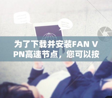 为了下载并安装FAN VPN高速节点，您可以按照以下步骤进行操作