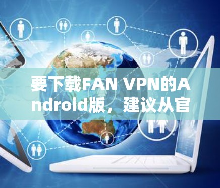 要下载FAN VPN的Android版，建议从官方可靠的来源获取。以下是获取步骤