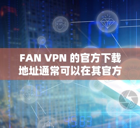 FAN VPN 的官方下载地址通常可以在其官方网站上找到。您可以通过以下步骤查找
