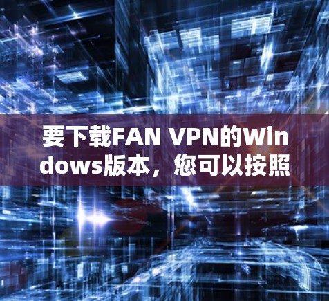 要下载FAN VPN的Windows版本，您可以按照以下步骤操作